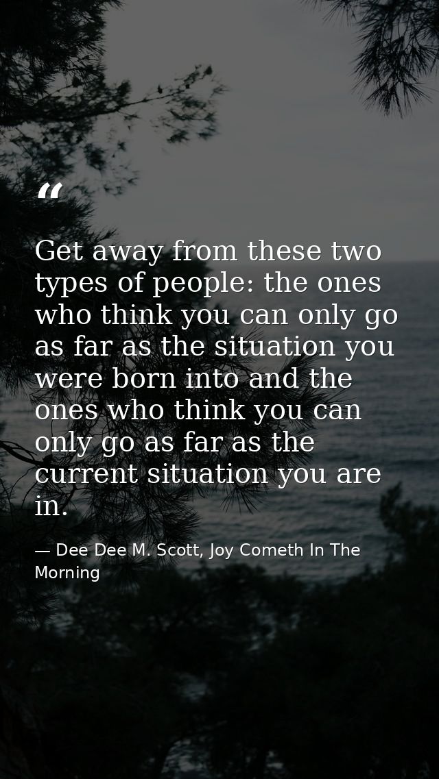 Get away from these two types of people: the ones who think you can only go as far as the situation you were born into a — Dee Dee M. Scott, Joy Cometh In The Morning