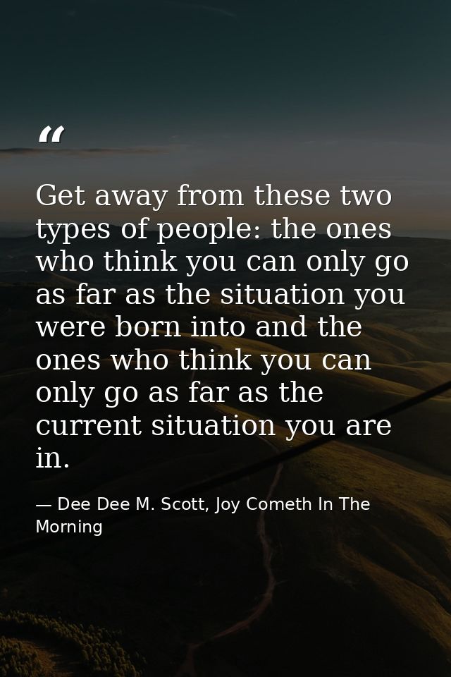 Get away from these two types of people: the ones who think you can only go as far as the situation you were born into a — Dee Dee M. Scott, Joy Cometh In The Morning
