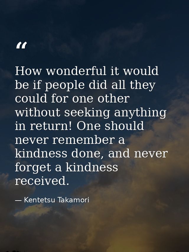 How wonderful it would be if people did all they could for one other without seeking anything in return! One should neve — Kentetsu Takamori