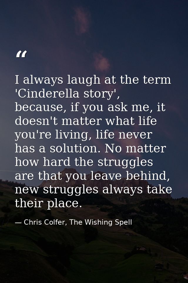 I always laugh at the term 'Cinderella story', because, if you ask me, it doesn't matter what life you're living, life n — Chris Colfer, The Wishing Spell