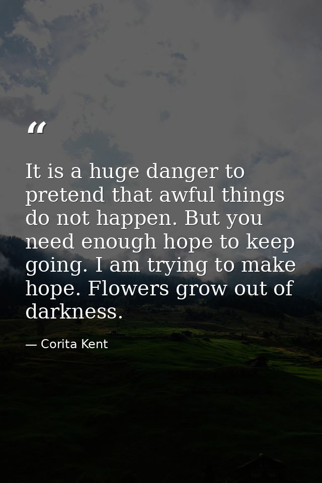 It is a huge danger to pretend that awful things do not happen. But you need enough hope to keep going. I am trying to m — Corita Kent