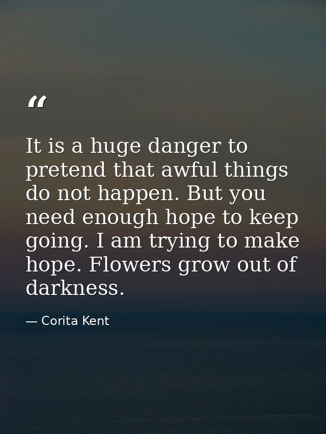 It is a huge danger to pretend that awful things do not happen. But you need enough hope to keep going. I am trying to m — Corita Kent