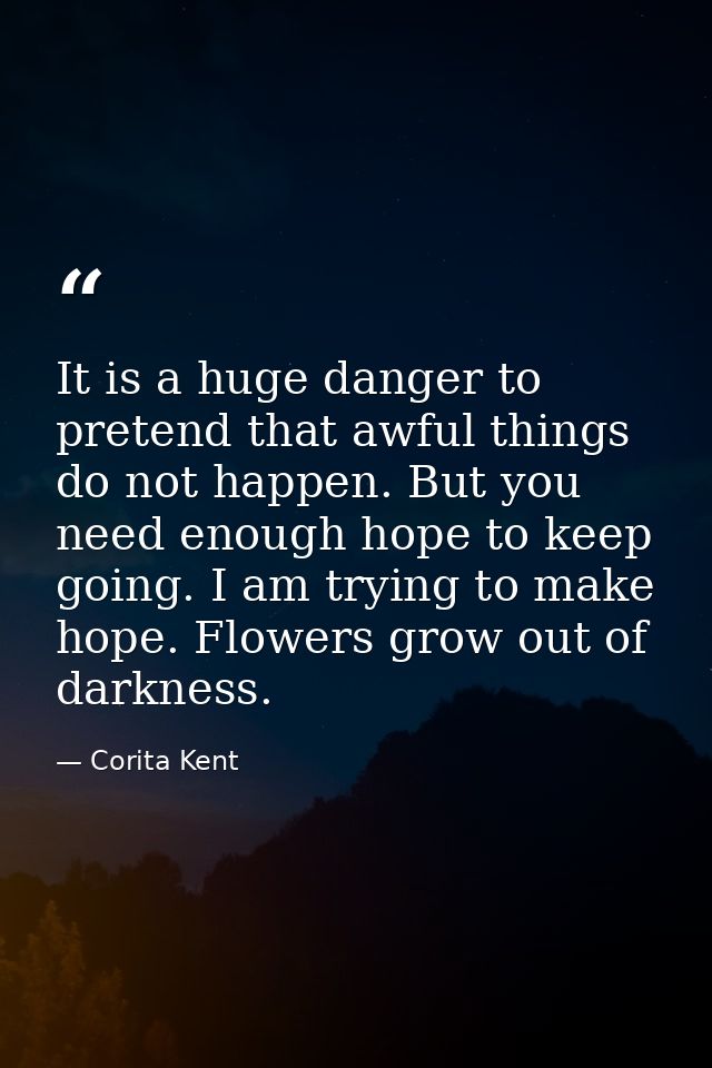 It is a huge danger to pretend that awful things do not happen. But you need enough hope to keep going. I am trying to m — Corita Kent