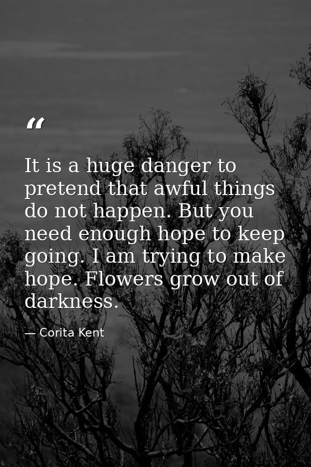 It is a huge danger to pretend that awful things do not happen. But you need enough hope to keep going. I am trying to m — Corita Kent