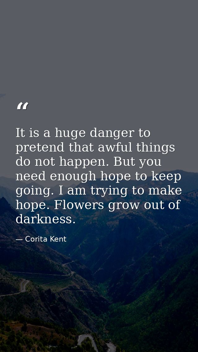 It is a huge danger to pretend that awful things do not happen. But you need enough hope to keep going. I am trying to m — Corita Kent