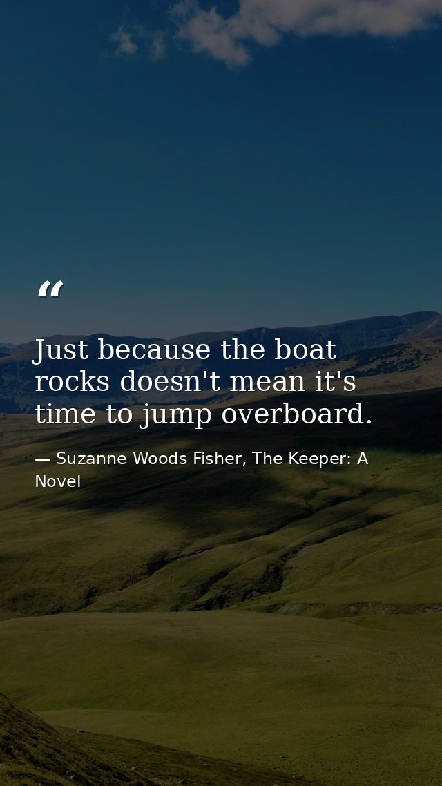 Just because the boat rocks doesn't mean it's time to jump overboard. — Suzanne Woods Fisher, The Keeper: A Novel