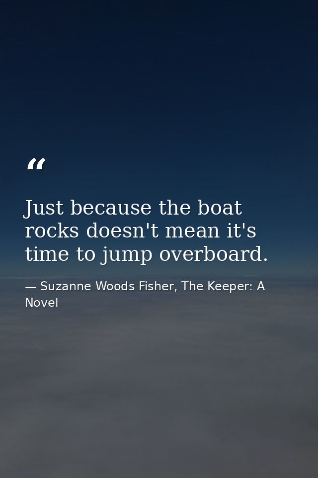 Just because the boat rocks doesn't mean it's time to jump overboard. — Suzanne Woods Fisher, The Keeper: A Novel