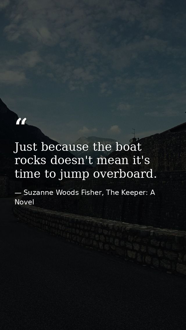Just because the boat rocks doesn't mean it's time to jump overboard. — Suzanne Woods Fisher, The Keeper: A Novel