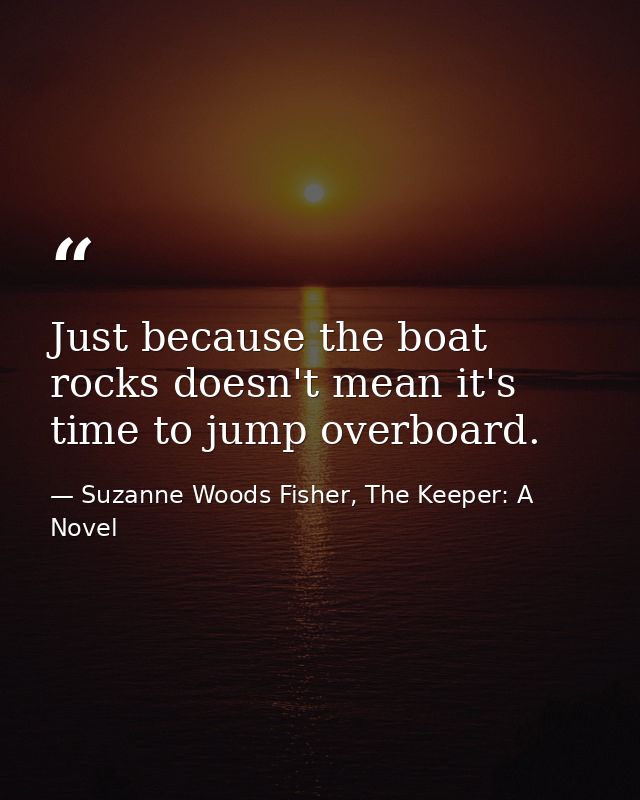 Just because the boat rocks doesn't mean it's time to jump overboard. — Suzanne Woods Fisher, The Keeper: A Novel