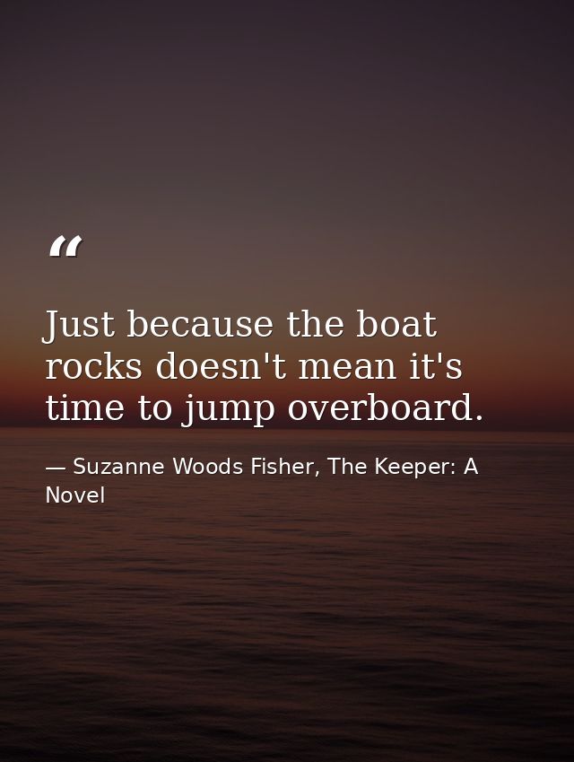 Just because the boat rocks doesn't mean it's time to jump overboard. — Suzanne Woods Fisher, The Keeper: A Novel