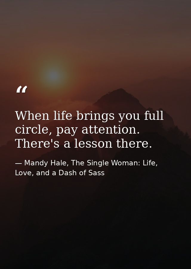 When life brings you full circle, pay attention. There's a lesson there. — Mandy Hale, The Single Woman: Life, Love, and a Dash of Sass