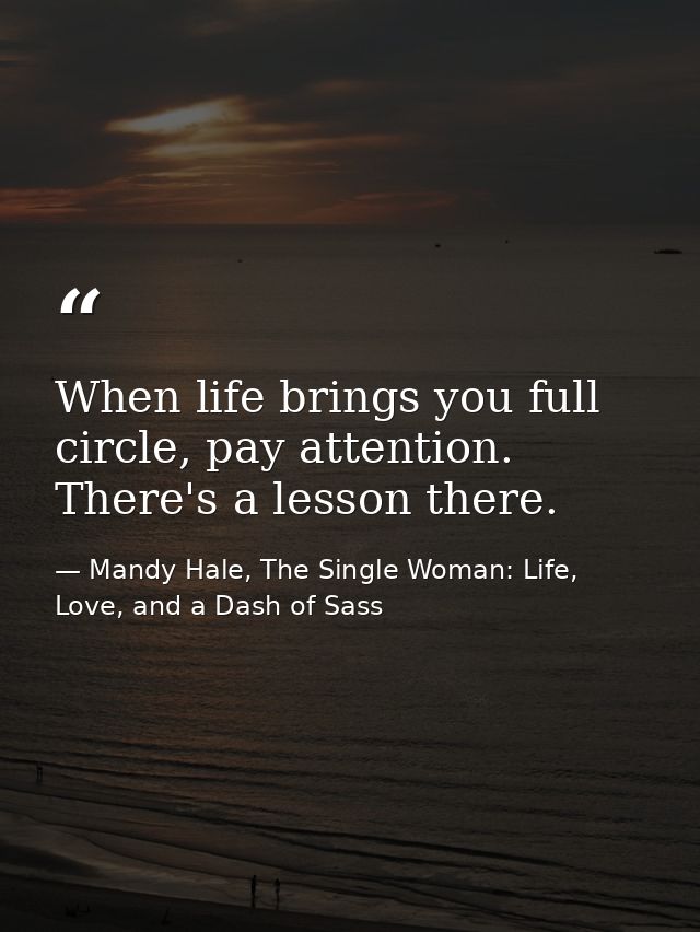 When life brings you full circle, pay attention. There's a lesson there. — Mandy Hale, The Single Woman: Life, Love, and a Dash of Sass