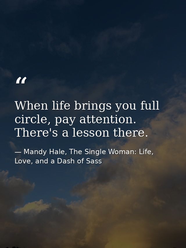 When life brings you full circle, pay attention. There's a lesson there. — Mandy Hale, The Single Woman: Life, Love, and a Dash of Sass