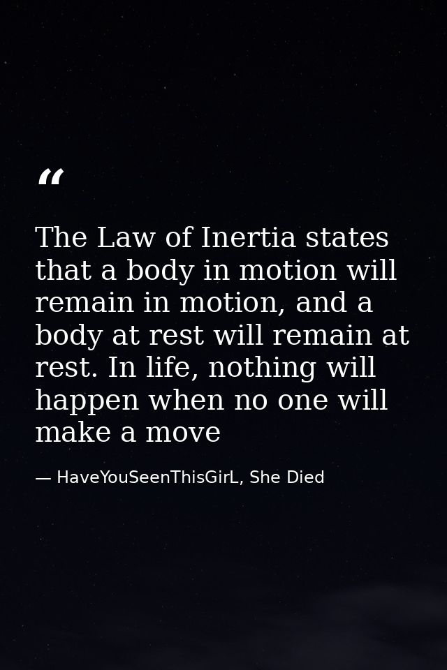 The Law of Inertia states that a body in motion will remain in motion, and a body at rest will remain at rest. In life,  — HaveYouSeenThisGirL, She Died