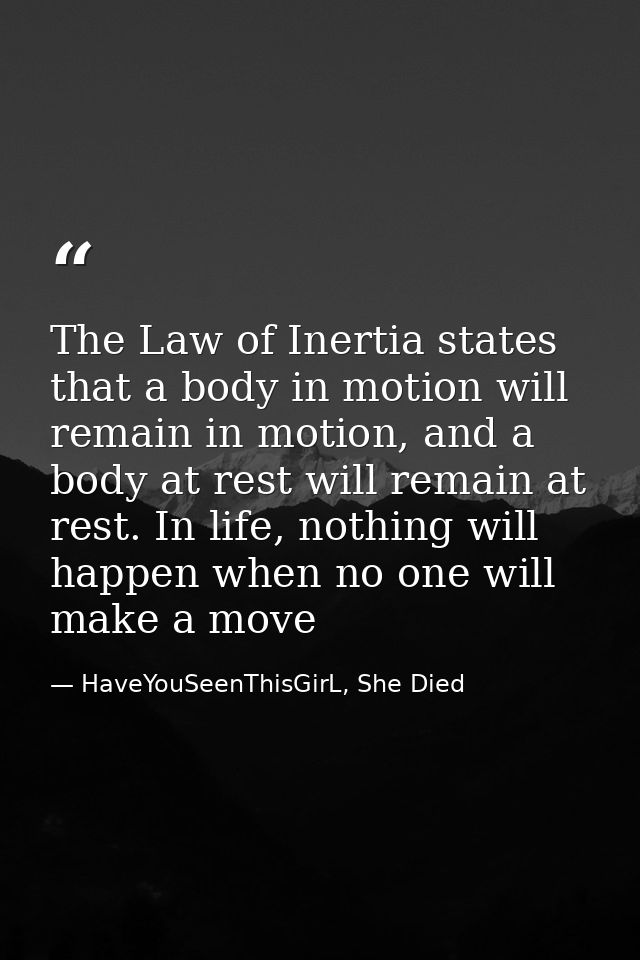 The Law of Inertia states that a body in motion will remain in motion, and a body at rest will remain at rest. In life,  — HaveYouSeenThisGirL, She Died