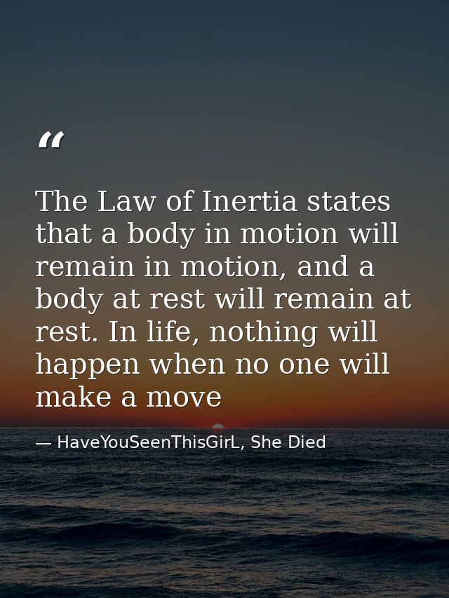 The Law of Inertia states that a body in motion will remain in motion, and a body at rest will remain at rest. In life,  — HaveYouSeenThisGirL, She Died