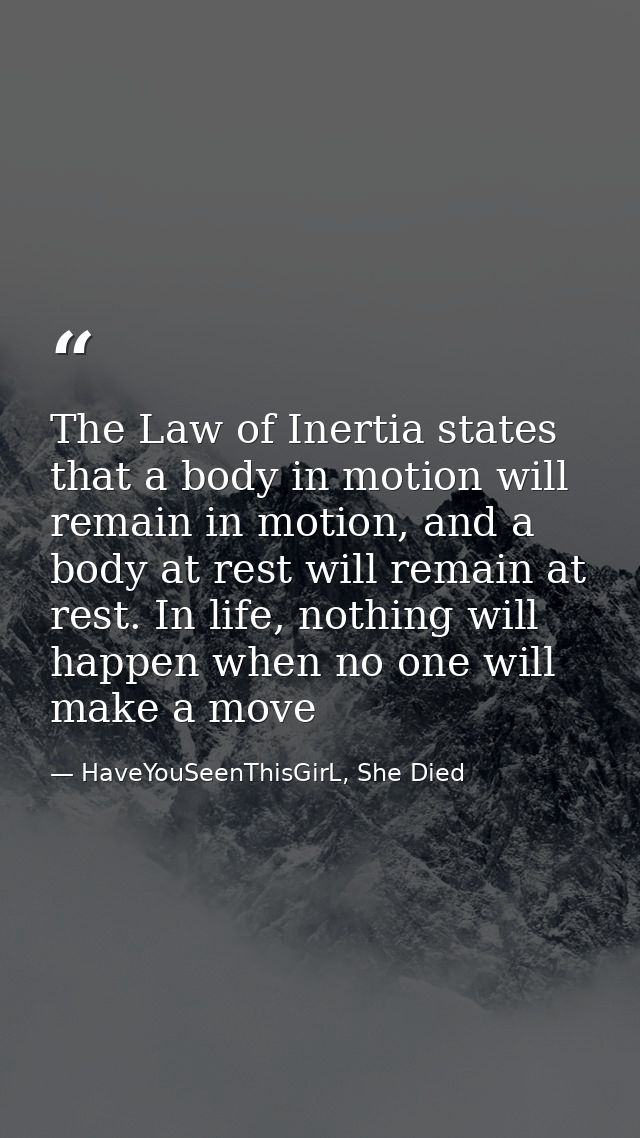 The Law of Inertia states that a body in motion will remain in motion, and a body at rest will remain at rest. In life,  — HaveYouSeenThisGirL, She Died