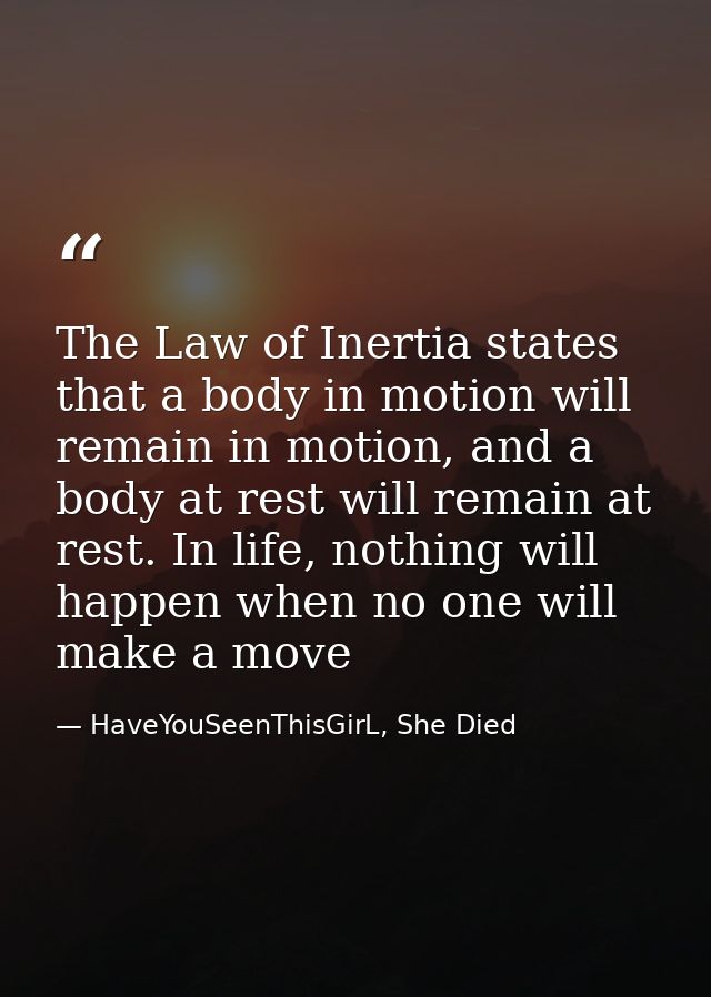 The Law of Inertia states that a body in motion will remain in motion, and a body at rest will remain at rest. In life,  — HaveYouSeenThisGirL, She Died