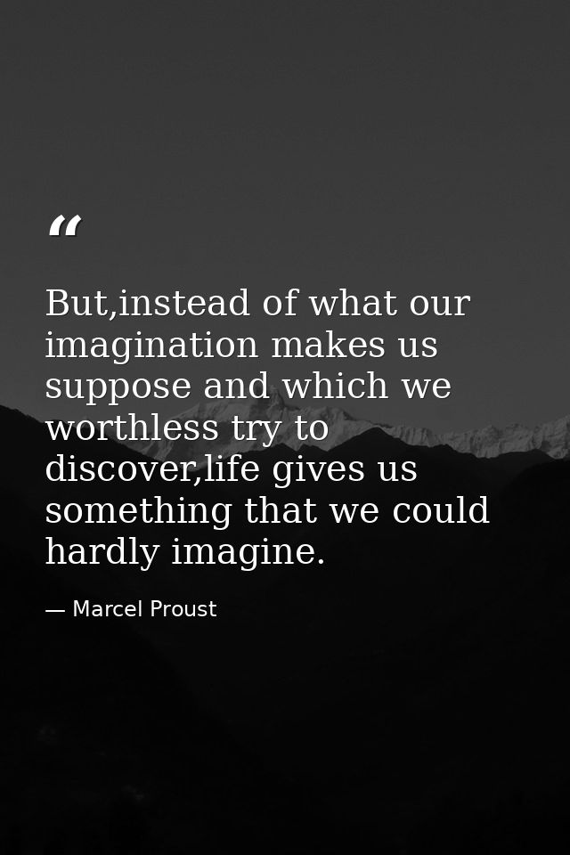 But,instead of what our imagination makes us suppose and which we worthless try to discover,life gives us something that — Marcel Proust