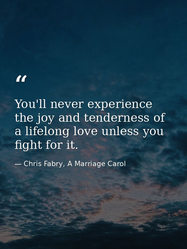 You'll never experience the joy and tenderness of a lifelong love unless you fight for it. — Chris Fabry, A Marriage Carol
