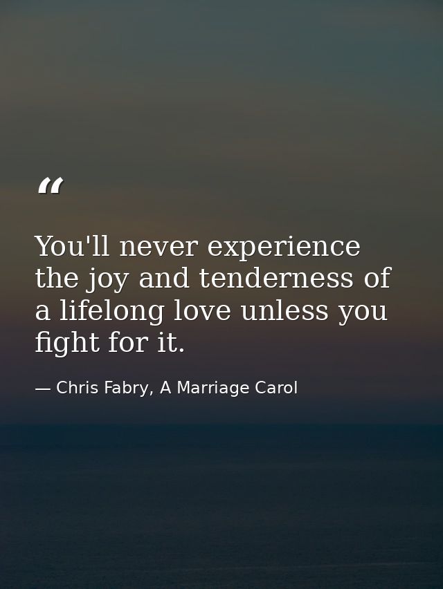 You'll never experience the joy and tenderness of a lifelong love unless you fight for it. — Chris Fabry, A Marriage Carol