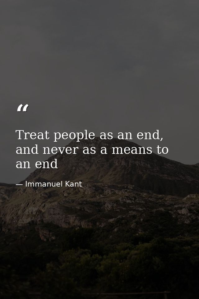 Treat people as an end, and never as a means to an end — Immanuel Kant