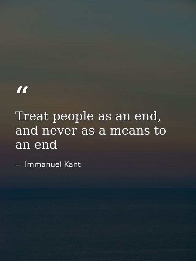 Treat people as an end, and never as a means to an end — Immanuel Kant