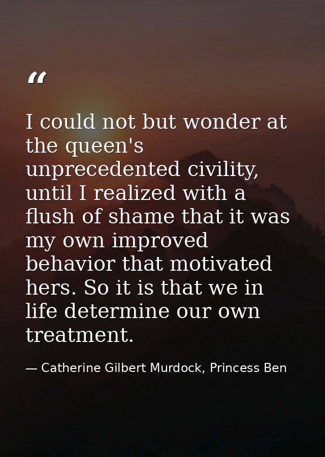 I could not but wonder at the queen's unprecedented civility, until I realized with a flush of shame that it was my own  — Catherine Gilbert Murdock, Princess Ben