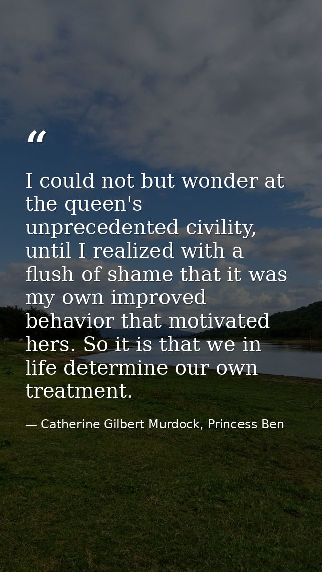 I could not but wonder at the queen's unprecedented civility, until I realized with a flush of shame that it was my own  — Catherine Gilbert Murdock, Princess Ben
