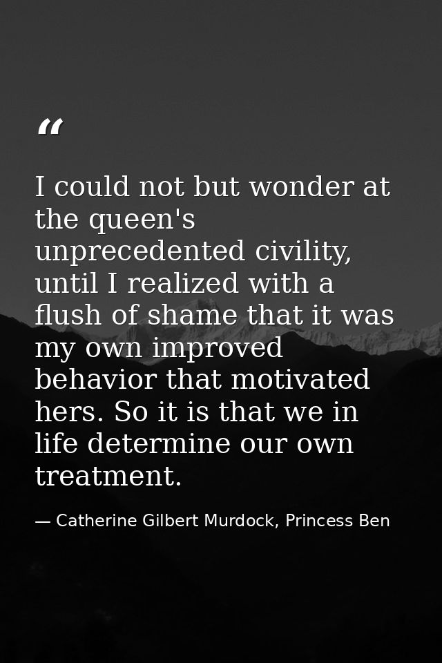 I could not but wonder at the queen's unprecedented civility, until I realized with a flush of shame that it was my own  — Catherine Gilbert Murdock, Princess Ben