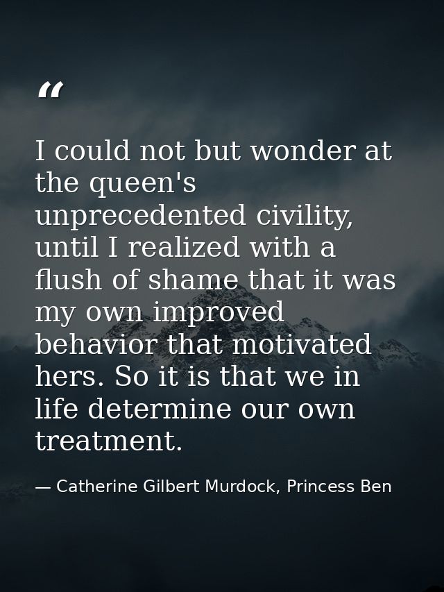 I could not but wonder at the queen's unprecedented civility, until I realized with a flush of shame that it was my own  — Catherine Gilbert Murdock, Princess Ben