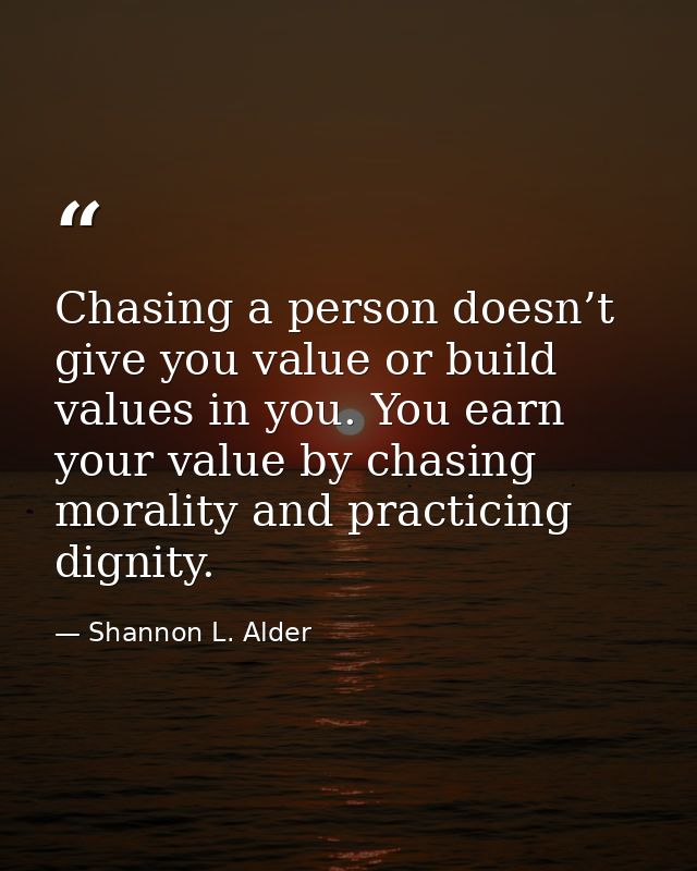 Chasing a person doesn’t give you value or build values in you. You earn your value by chasing morality and practicing d — Shannon L. Alder