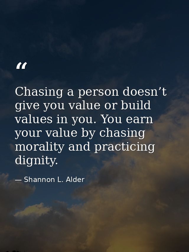 Chasing a person doesn’t give you value or build values in you. You earn your value by chasing morality and practicing d — Shannon L. Alder