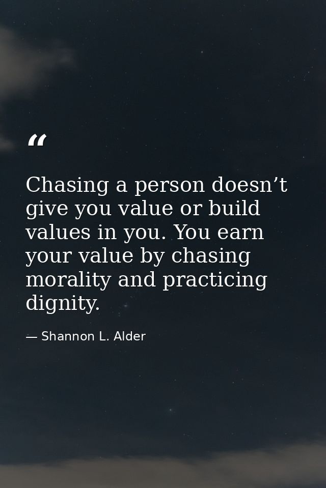 Chasing a person doesn’t give you value or build values in you. You earn your value by chasing morality and practicing d — Shannon L. Alder