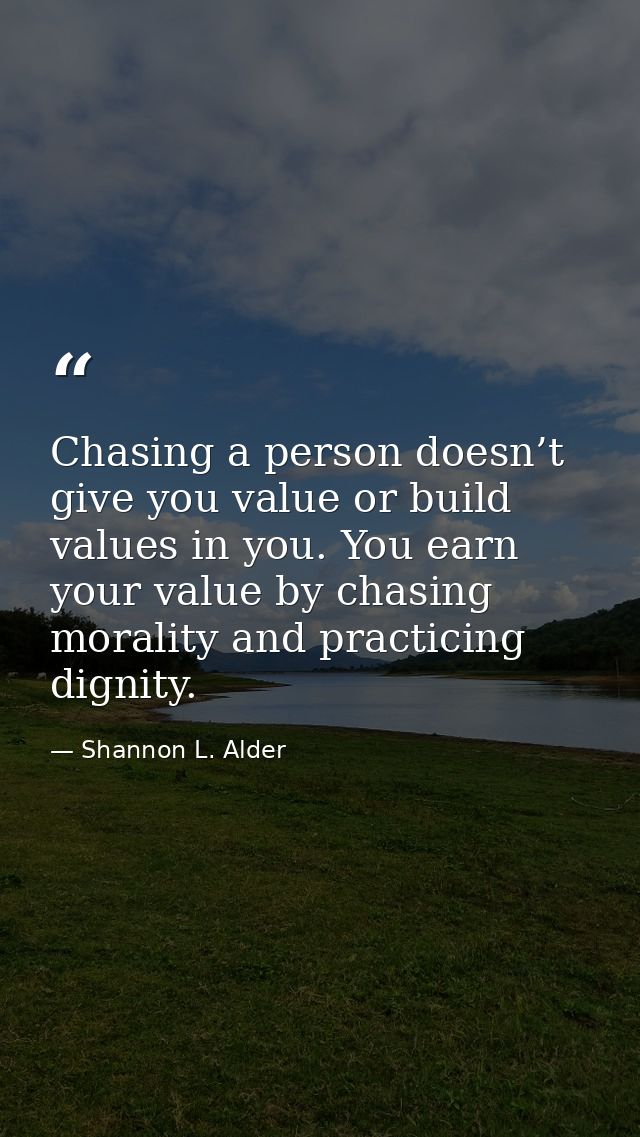 Chasing a person doesn’t give you value or build values in you. You earn your value by chasing morality and practicing d — Shannon L. Alder