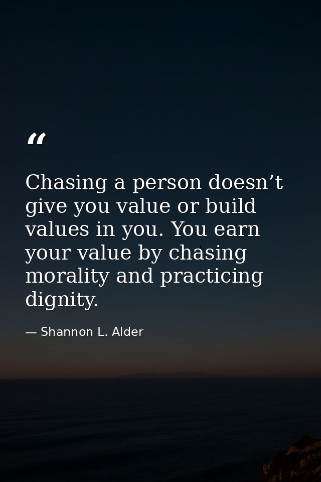 Chasing a person doesn’t give you value or build values in you. You earn your value by chasing morality and practicing d — Shannon L. Alder