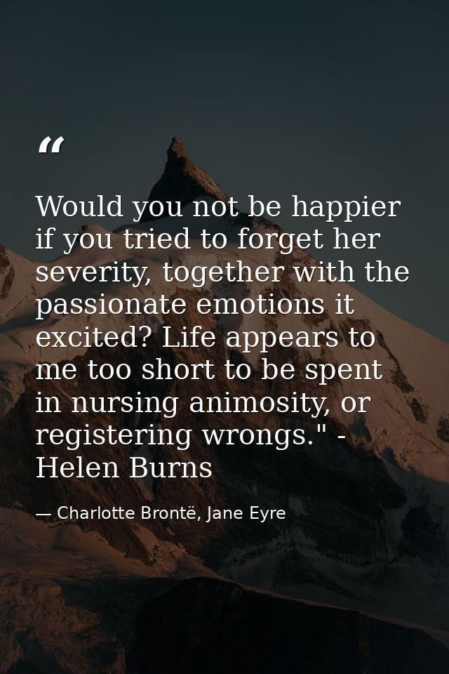 Would you not be happier if you tried to forget her severity, together with the passionate emotions it excited? Life app — Charlotte Brontë, Jane Eyre