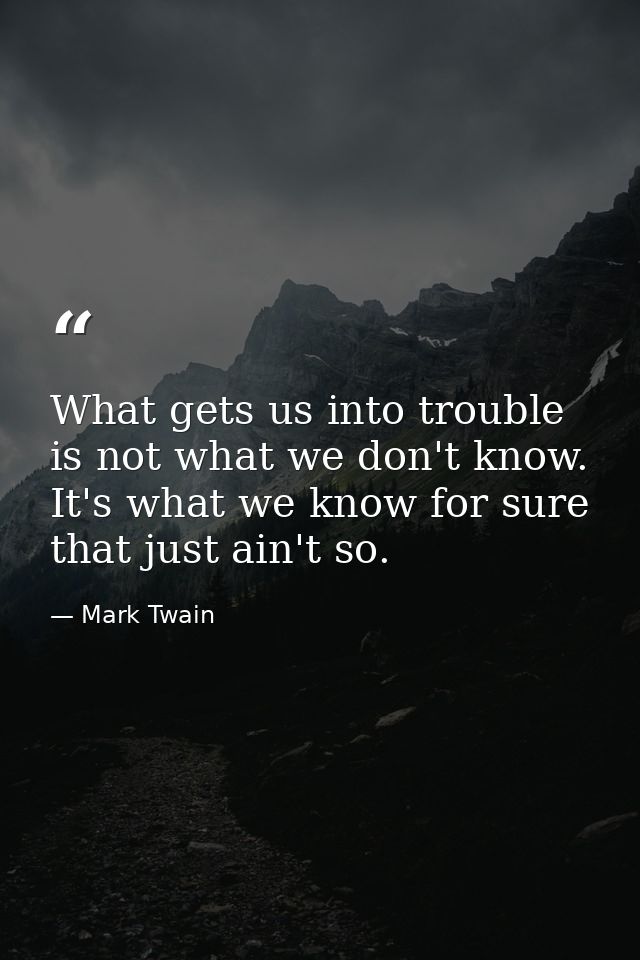 What gets us into trouble is not what we don't know. It's what we know for sure that just ain't so. — Mark Twain