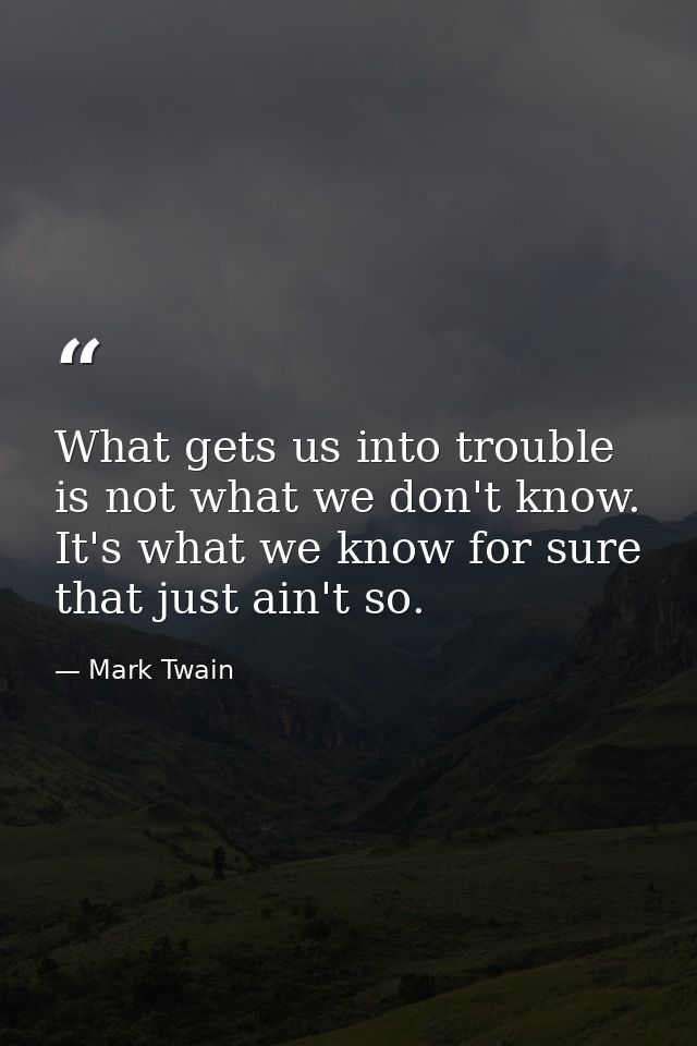What gets us into trouble is not what we don't know. It's what we know for sure that just ain't so. — Mark Twain