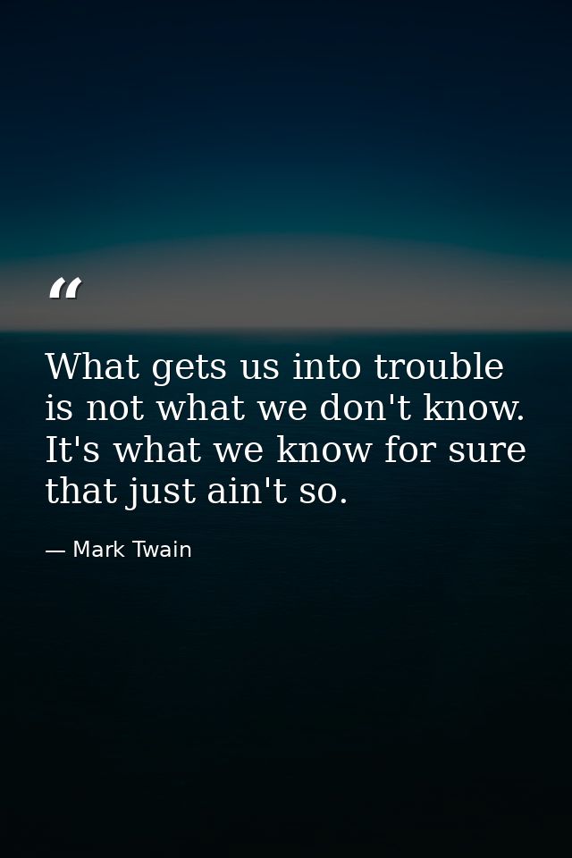 What gets us into trouble is not what we don't know. It's what we know for sure that just ain't so. — Mark Twain