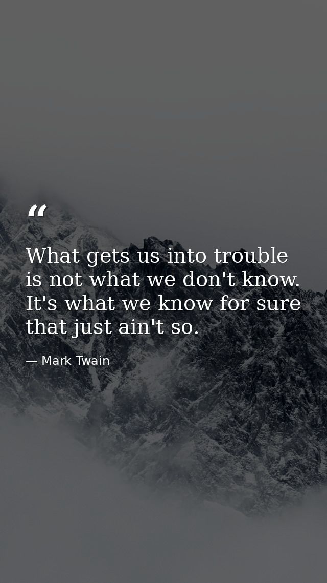 What gets us into trouble is not what we don't know. It's what we know for sure that just ain't so. — Mark Twain