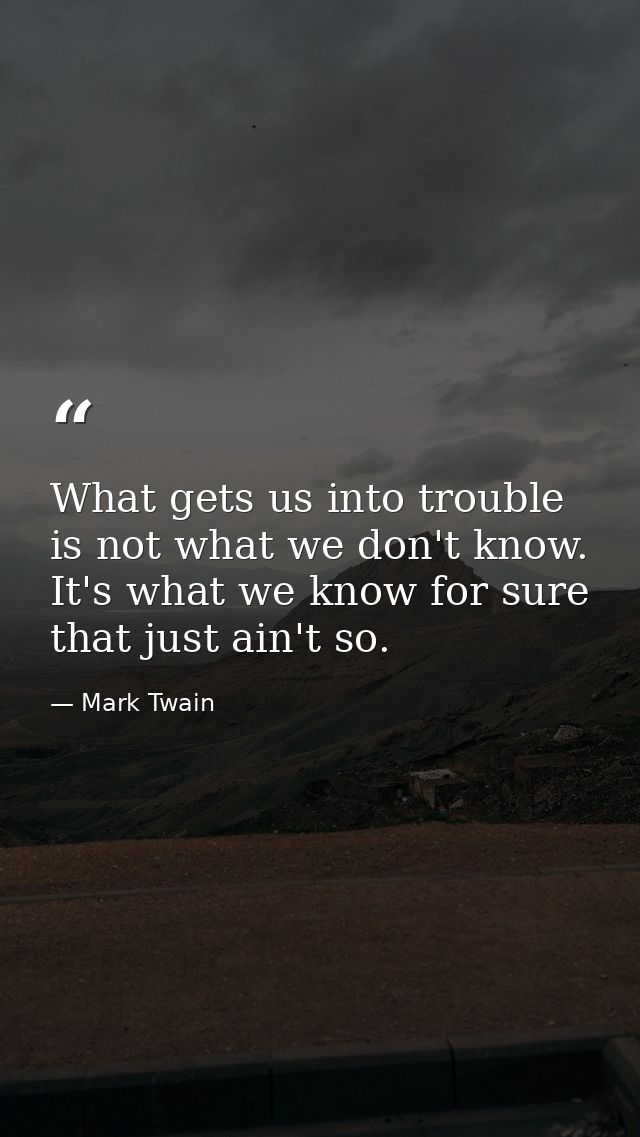 What gets us into trouble is not what we don't know. It's what we know for sure that just ain't so. — Mark Twain