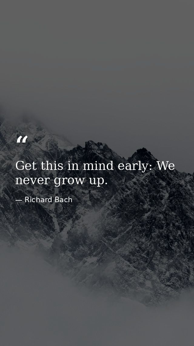 Get this in mind early: We never grow up. — Richard Bach