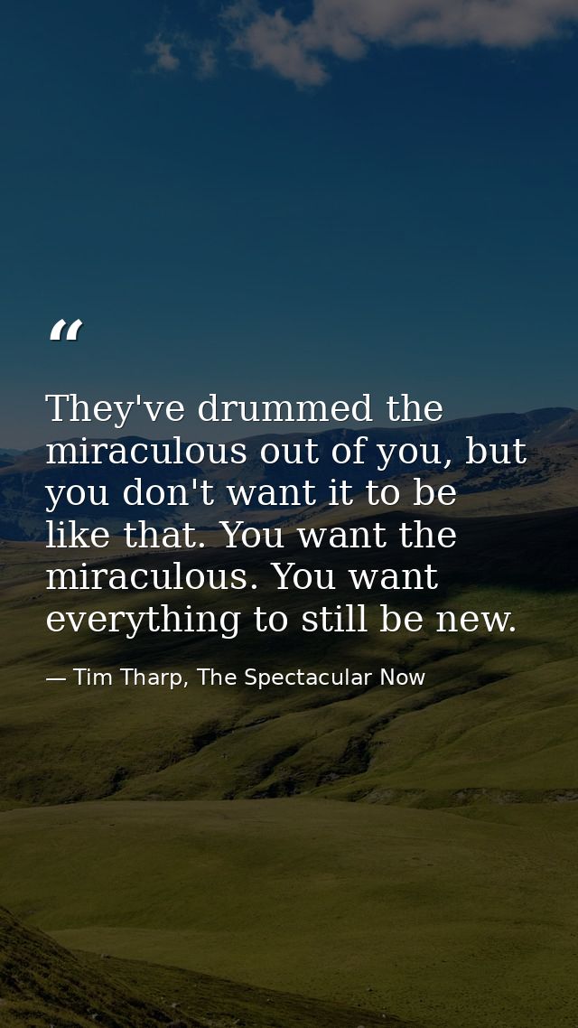 They've drummed the miraculous out of you, but you don't want it to be like that. You want the miraculous. You want ever — Tim Tharp, The Spectacular Now