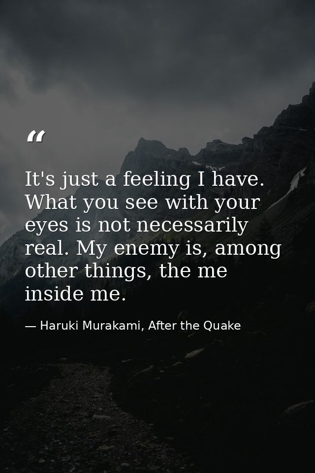 It's just a feeling I have. What you see with your eyes is not necessarily real. My enemy is, among other things, the me — Haruki Murakami, After the Quake