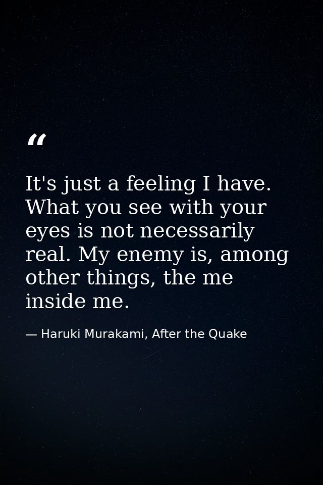 It's just a feeling I have. What you see with your eyes is not necessarily real. My enemy is, among other things, the me — Haruki Murakami, After the Quake
