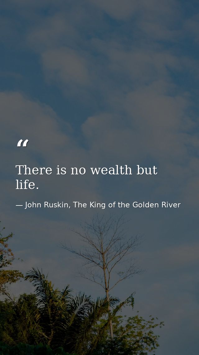 There is no wealth but life. — John Ruskin, The King of the Golden River