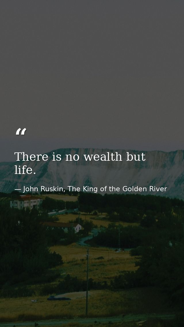 There is no wealth but life. — John Ruskin, The King of the Golden River