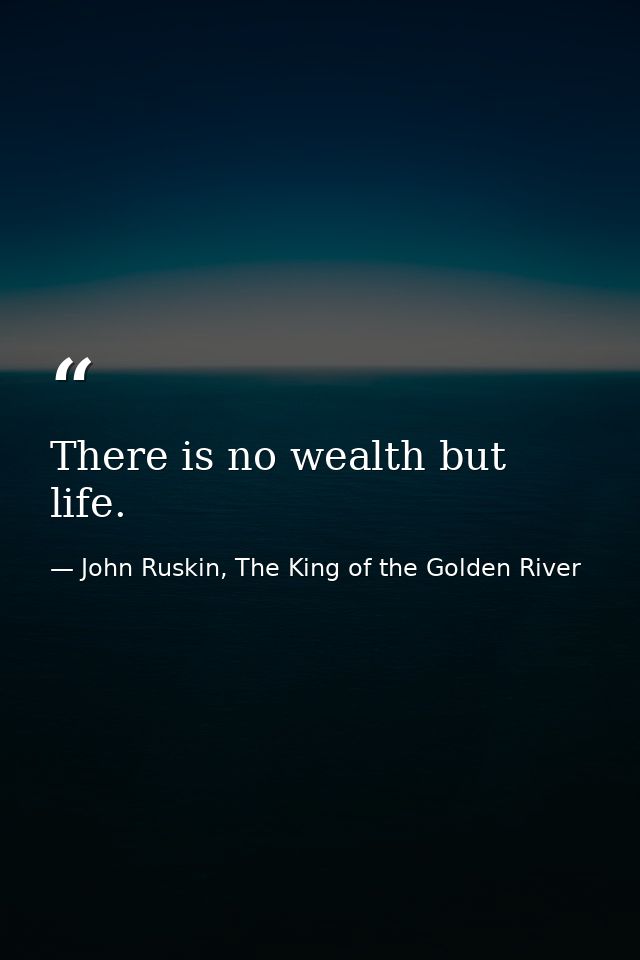 There is no wealth but life. — John Ruskin, The King of the Golden River