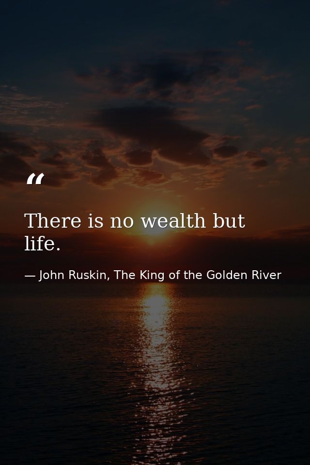 There is no wealth but life. — John Ruskin, The King of the Golden River